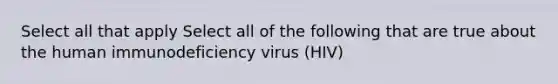 Select all that apply Select all of the following that are true about the human immunodeficiency virus (HIV)