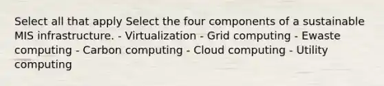 Select all that apply Select the four components of a sustainable MIS infrastructure. - Virtualization - Grid computing - Ewaste computing - Carbon computing - Cloud computing - Utility computing