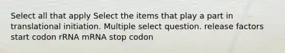 Select all that apply Select the items that play a part in translational initiation. Multiple select question. release factors start codon rRNA mRNA stop codon