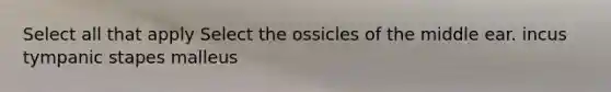 Select all that apply Select the ossicles of the middle ear. incus tympanic stapes malleus