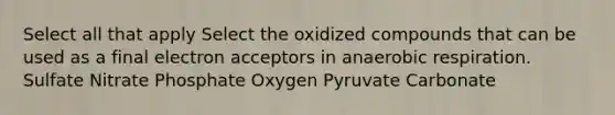 Select all that apply Select the oxidized compounds that can be used as a final electron acceptors in an<a href='https://www.questionai.com/knowledge/kyxGdbadrV-aerobic-respiration' class='anchor-knowledge'>aerobic respiration</a>. Sulfate Nitrate Phosphate Oxygen Pyruvate Carbonate