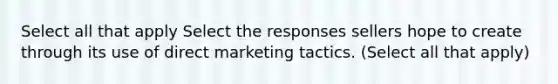 Select all that apply Select the responses sellers hope to create through its use of direct marketing tactics. (Select all that apply)