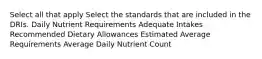 Select all that apply Select the standards that are included in the DRIs. Daily Nutrient Requirements Adequate Intakes Recommended Dietary Allowances Estimated Average Requirements Average Daily Nutrient Count