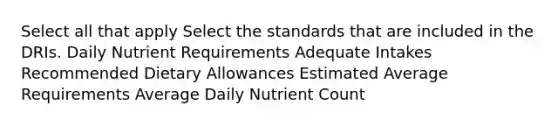 Select all that apply Select the standards that are included in the DRIs. Daily Nutrient Requirements Adequate Intakes Recommended Dietary Allowances Estimated Average Requirements Average Daily Nutrient Count