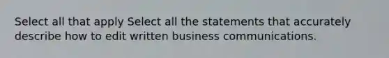 Select all that apply Select all the statements that accurately describe how to edit written business communications.