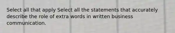 Select all that apply Select all the statements that accurately describe the role of extra words in written business communication.