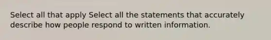 Select all that apply Select all the statements that accurately describe how people respond to written information.