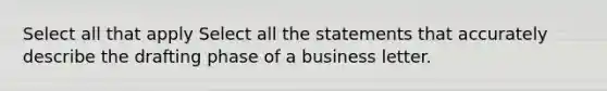 Select all that apply Select all the statements that accurately describe the drafting phase of a business letter.