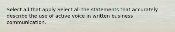 Select all that apply Select all the statements that accurately describe the use of active voice in written business communication.