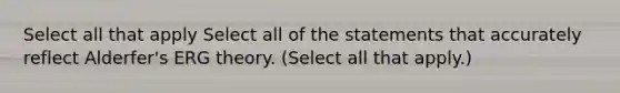 Select all that apply Select all of the statements that accurately reflect Alderfer's ERG theory. (Select all that apply.)