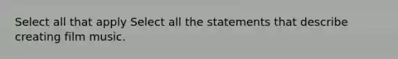 Select all that apply Select all the statements that describe creating film music.