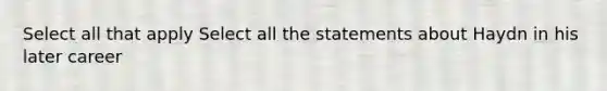 Select all that apply Select all the statements about Haydn in his later career