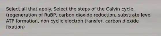 Select all that apply. Select the steps of the Calvin cycle. (regeneration of RuBP, carbon dioxide reduction, substrate level ATP formation, non cyclic electron transfer, carbon dioxide fixation)