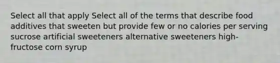 Select all that apply Select all of the terms that describe food additives that sweeten but provide few or no calories per serving sucrose artificial sweeteners alternative sweeteners high-fructose corn syrup