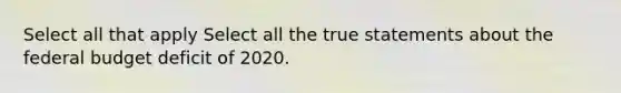 Select all that apply Select all the true statements about the federal budget deficit of 2020.