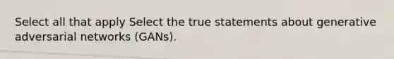 Select all that apply Select the true statements about generative adversarial networks (GANs).