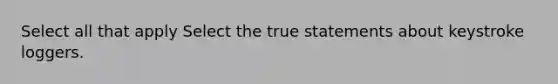 Select all that apply Select the true statements about keystroke loggers.