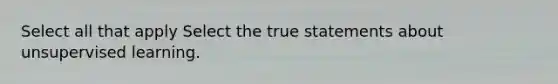 Select all that apply Select the true statements about unsupervised learning.