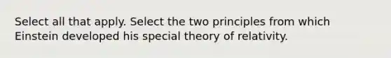 Select all that apply. Select the two principles from which Einstein developed his special theory of relativity.