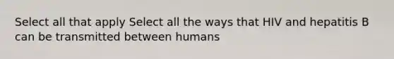 Select all that apply Select all the ways that HIV and hepatitis B can be transmitted between humans