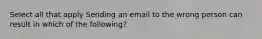 Select all that apply Sending an email to the wrong person can result in which of the following?