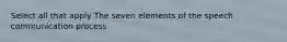 Select all that apply The seven elements of the speech communication process