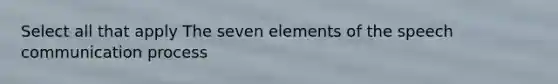 Select all that apply The seven elements of the speech communication process