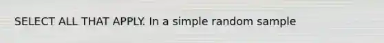 SELECT ALL THAT APPLY. In a simple random sample