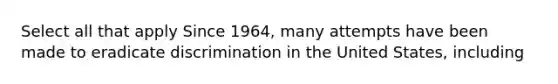 Select all that apply Since 1964, many attempts have been made to eradicate discrimination in the United States, including