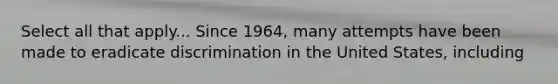 Select all that apply... Since 1964, many attempts have been made to eradicate discrimination in the United States, including