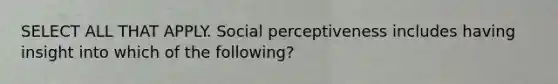 SELECT ALL THAT APPLY. Social perceptiveness includes having insight into which of the following?