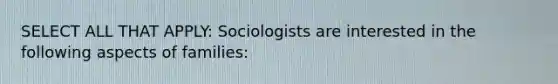 SELECT ALL THAT APPLY: Sociologists are interested in the following aspects of families: