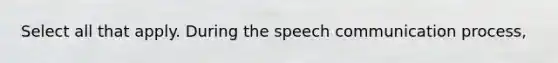 Select all that apply. During the speech communication process,