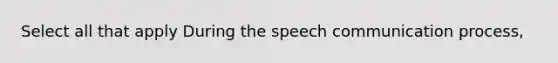 Select all that apply During the speech communication process,