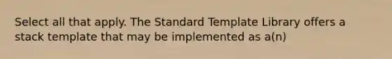 Select all that apply. The Standard Template Library offers a stack template that may be implemented as a(n)