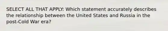 SELECT ALL THAT APPLY: Which statement accurately describes the relationship between the United States and Russia in the post-Cold War era?