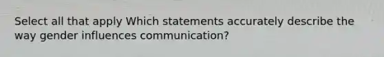 Select all that apply Which statements accurately describe the way gender influences communication?