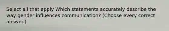 Select all that apply Which statements accurately describe the way gender influences communication? (Choose every correct answer.)