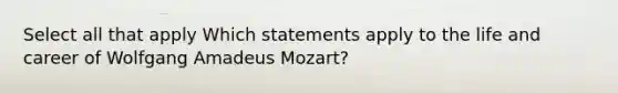 Select all that apply Which statements apply to the life and career of Wolfgang Amadeus Mozart?