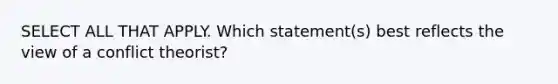 SELECT ALL THAT APPLY. Which statement(s) best reflects the view of a conflict theorist?