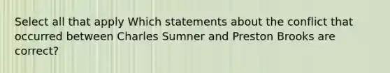 Select all that apply Which statements about the conflict that occurred between Charles Sumner and Preston Brooks are correct?