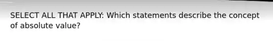 SELECT ALL THAT APPLY: Which statements describe the concept of absolute value?