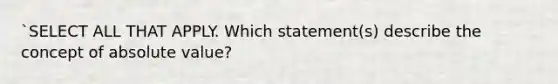 `SELECT ALL THAT APPLY. Which statement(s) describe the concept of <a href='https://www.questionai.com/knowledge/kbbTh4ZPeb-absolute-value' class='anchor-knowledge'>absolute value</a>?