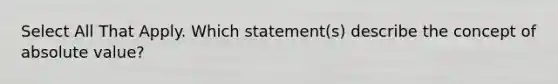 Select All That Apply. Which statement(s) describe the concept of <a href='https://www.questionai.com/knowledge/kbbTh4ZPeb-absolute-value' class='anchor-knowledge'>absolute value</a>?