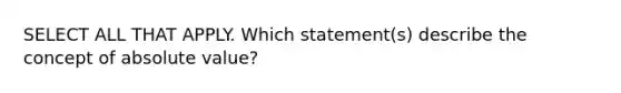 SELECT ALL THAT APPLY. Which statement(s) describe the concept of <a href='https://www.questionai.com/knowledge/kbbTh4ZPeb-absolute-value' class='anchor-knowledge'>absolute value</a>?