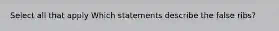 Select all that apply Which statements describe the false ribs?