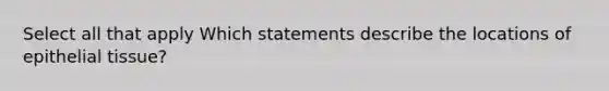 Select all that apply Which statements describe the locations of <a href='https://www.questionai.com/knowledge/k7dms5lrVY-epithelial-tissue' class='anchor-knowledge'>epithelial tissue</a>?