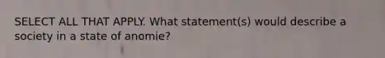 SELECT ALL THAT APPLY. What statement(s) would describe a society in a state of anomie?