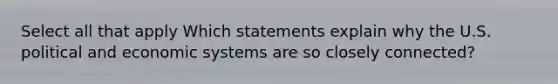 Select all that apply Which statements explain why the U.S. political and economic systems are so closely connected?