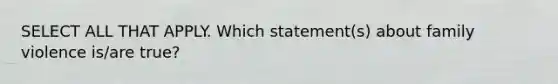 SELECT ALL THAT APPLY. Which statement(s) about family violence is/are true?